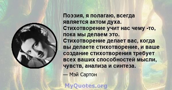 Поэзия, я полагаю, всегда является актом духа. Стихотворение учит нас чему -то, пока мы делаем это. Стихотворение делает вас, когда вы делаете стихотворение, и ваше создание стихотворения требует всех ваших способностей 