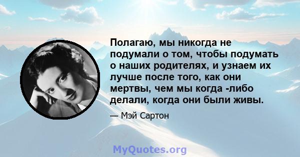 Полагаю, мы никогда не подумали о том, чтобы подумать о наших родителях, и узнаем их лучше после того, как они мертвы, чем мы когда -либо делали, когда они были живы.