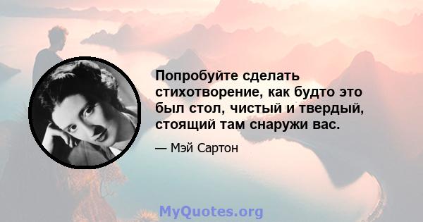 Попробуйте сделать стихотворение, как будто это был стол, чистый и твердый, стоящий там снаружи вас.