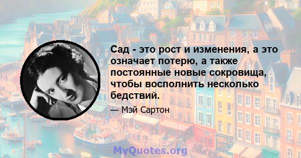 Сад - это рост и изменения, а это означает потерю, а также постоянные новые сокровища, чтобы восполнить несколько бедствий.