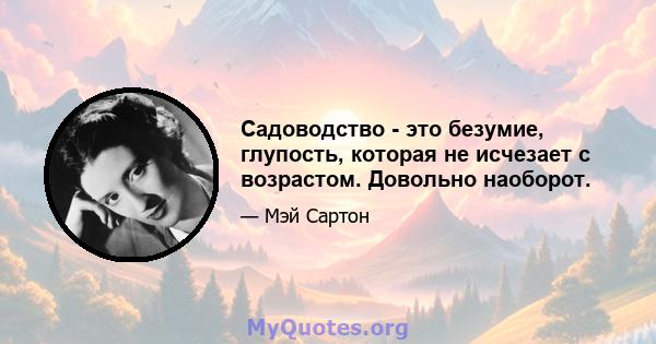 Садоводство - это безумие, глупость, которая не исчезает с возрастом. Довольно наоборот.