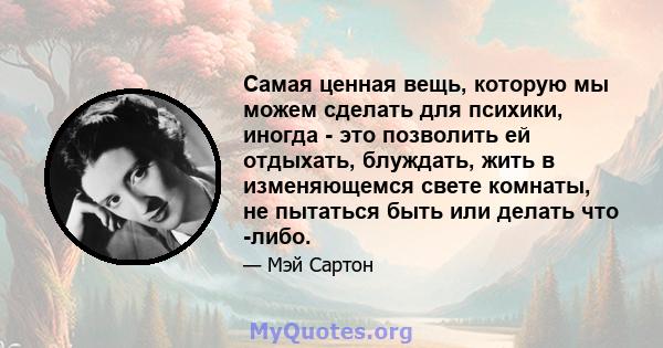 Самая ценная вещь, которую мы можем сделать для психики, иногда - это позволить ей отдыхать, блуждать, жить в изменяющемся свете комнаты, не пытаться быть или делать что -либо.