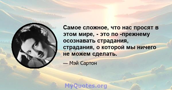 Самое сложное, что нас просят в этом мире, - это по -прежнему осознавать страдания, страдания, о которой мы ничего не можем сделать.