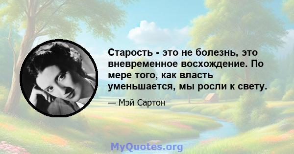 Старость - это не болезнь, это вневременное восхождение. По мере того, как власть уменьшается, мы росли к свету.