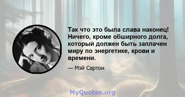 Так что это была слава наконец! Ничего, кроме обширного долга, который должен быть заплачен миру по энергетике, крови и времени.