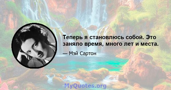 Теперь я становлюсь собой. Это заняло время, много лет и места.