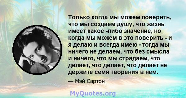 Только когда мы можем поверить, что мы создаем душу, что жизнь имеет какое -либо значение, но когда мы можем в это поверить - и я делаю и всегда имею - тогда мы ничего не делаем, что без смысла и ничего, что мы