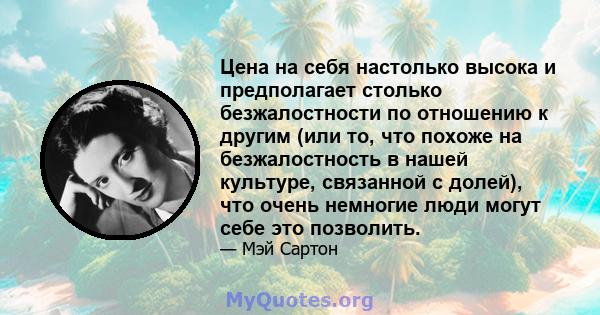 Цена на себя настолько высока и предполагает столько безжалостности по отношению к другим (или то, что похоже на безжалостность в нашей культуре, связанной с долей), что очень немногие люди могут себе это позволить.