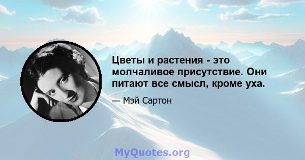 Цветы и растения - это молчаливое присутствие. Они питают все смысл, кроме уха.