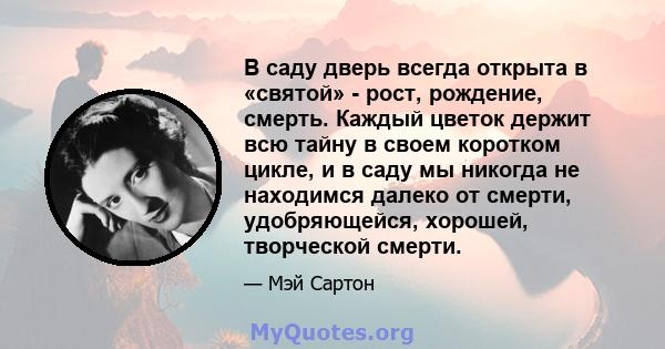 В саду дверь всегда открыта в «святой» - рост, рождение, смерть. Каждый цветок держит всю тайну в своем коротком цикле, и в саду мы никогда не находимся далеко от смерти, удобряющейся, хорошей, творческой смерти.