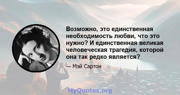 Возможно, это единственная необходимость любви, что это нужно? И единственная великая человеческая трагедия, которой она так редко является?