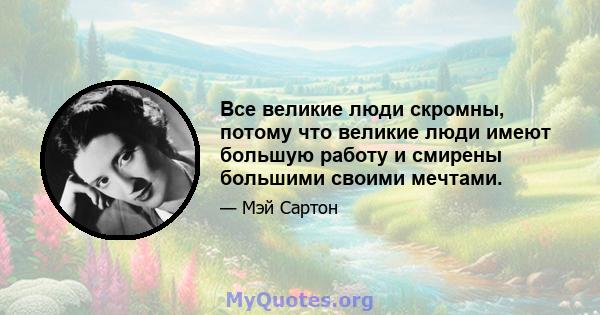 Все великие люди скромны, потому что великие люди имеют большую работу и смирены большими своими мечтами.