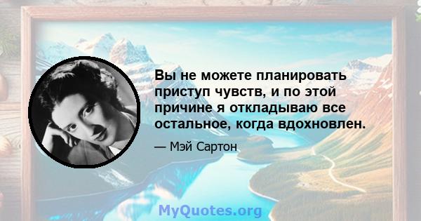 Вы не можете планировать приступ чувств, и по этой причине я откладываю все остальное, когда вдохновлен.