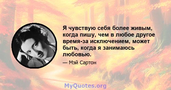 Я чувствую себя более живым, когда пишу, чем в любое другое время-за исключением, может быть, когда я занимаюсь любовью.