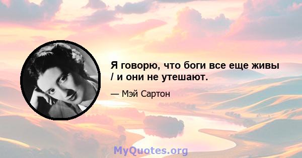 Я говорю, что боги все еще живы / и они не утешают.