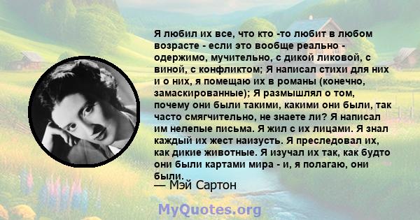 Я любил их все, что кто -то любит в любом возрасте - если это вообще реально - одержимо, мучительно, с дикой ликовой, с виной, с конфликтом; Я написал стихи для них и о них, я помещаю их в романы (конечно,