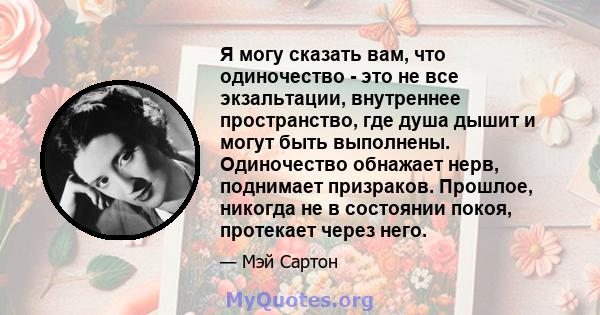 Я могу сказать вам, что одиночество - это не все экзальтации, внутреннее пространство, где душа дышит и могут быть выполнены. Одиночество обнажает нерв, поднимает призраков. Прошлое, никогда не в состоянии покоя,