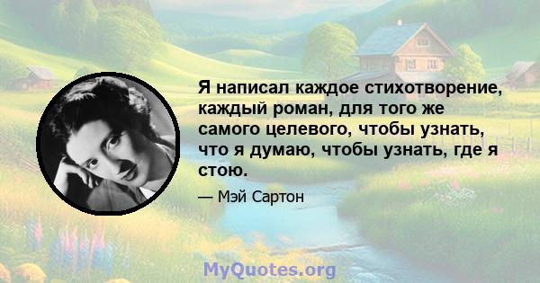 Я написал каждое стихотворение, каждый роман, для того же самого целевого, чтобы узнать, что я думаю, чтобы узнать, где я стою.