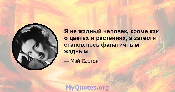 Я не жадный человек, кроме как о цветах и ​​растениях, а затем я становлюсь фанатичным жадным.