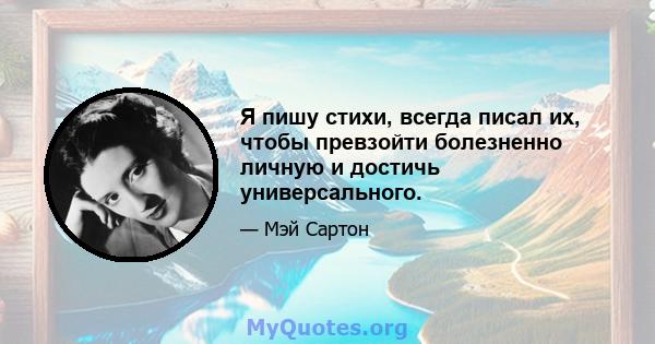 Я пишу стихи, всегда писал их, чтобы превзойти болезненно личную и достичь универсального.