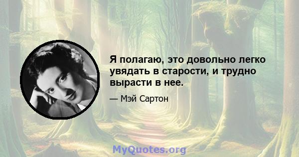 Я полагаю, это довольно легко увядать в старости, и трудно вырасти в нее.