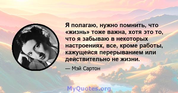 Я полагаю, нужно помнить, что «жизнь» тоже важна, хотя это то, что я забываю в некоторых настроениях, все, кроме работы, кажущейся перерыванием или действительно не жизни.