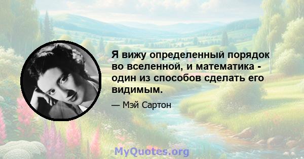 Я вижу определенный порядок во вселенной, и математика - один из способов сделать его видимым.