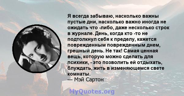 Я всегда забываю, насколько важны пустые дни, насколько важно иногда не ожидать что -либо, даже несколько строк в журнале. День, когда кто -то не подтолкнул себя к пределу, кажется поврежденным поврежденным днем,