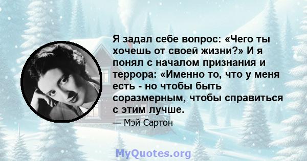 Я задал себе вопрос: «Чего ты хочешь от своей жизни?» И я понял с началом признания и террора: «Именно то, что у меня есть - но чтобы быть соразмерным, чтобы справиться с этим лучше.