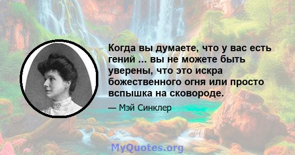 Когда вы думаете, что у вас есть гений ... вы не можете быть уверены, что это искра божественного огня или просто вспышка на сковороде.