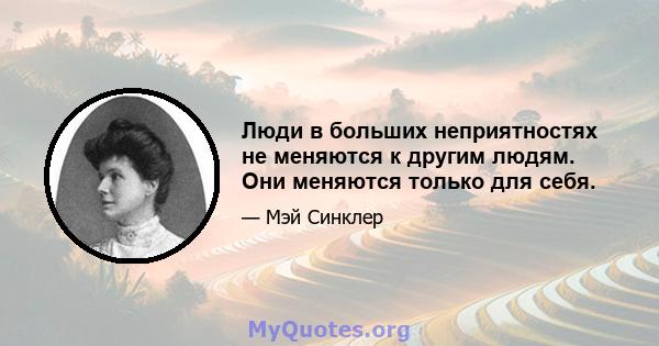 Люди в больших неприятностях не меняются к другим людям. Они меняются только для себя.