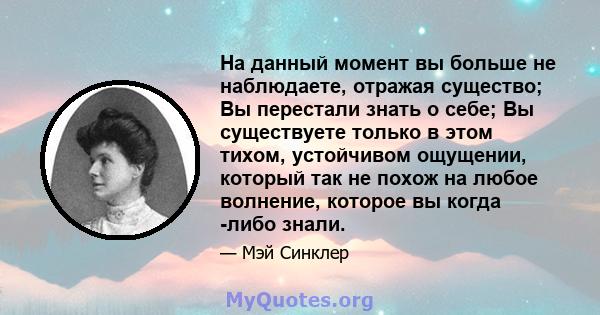 На данный момент вы больше не наблюдаете, отражая существо; Вы перестали знать о себе; Вы существуете только в этом тихом, устойчивом ощущении, который так не похож на любое волнение, которое вы когда -либо знали.