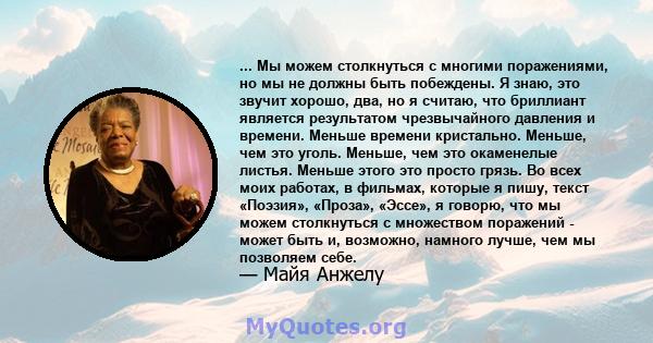 ... Мы можем столкнуться с многими поражениями, но мы не должны быть побеждены. Я знаю, это звучит хорошо, два, но я считаю, что бриллиант является результатом чрезвычайного давления и времени. Меньше времени