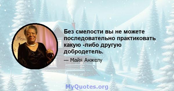 Без смелости вы не можете последовательно практиковать какую -либо другую добродетель.