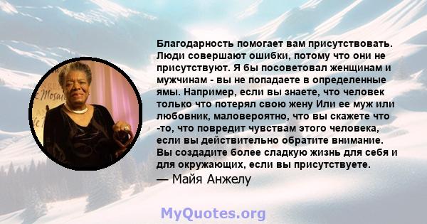 Благодарность помогает вам присутствовать. Люди совершают ошибки, потому что они не присутствуют. Я бы посоветовал женщинам и мужчинам - вы не попадаете в определенные ямы. Например, если вы знаете, что человек только