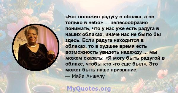 «Бог положил радугу в облака, а не только в небо» ... целесообразно понимать, что у нас уже есть радуга в наших облаках, иначе нас не было бы здесь. Если радуга находится в облаках, то в худшее время есть возможность