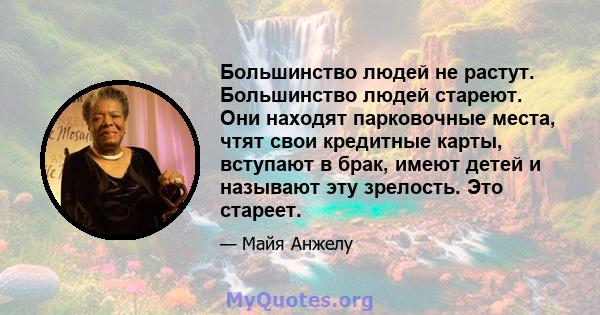 Большинство людей не растут. Большинство людей стареют. Они находят парковочные места, чтят свои кредитные карты, вступают в брак, имеют детей и называют эту зрелость. Это стареет.