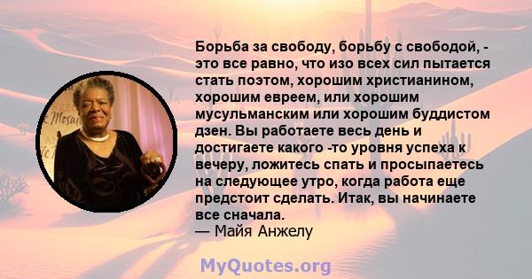 Борьба за свободу, борьбу с свободой, - это все равно, что изо всех сил пытается стать поэтом, хорошим христианином, хорошим евреем, или хорошим мусульманским или хорошим буддистом дзен. Вы работаете весь день и