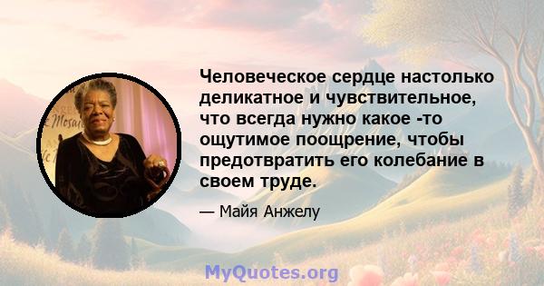 Человеческое сердце настолько деликатное и чувствительное, что всегда нужно какое -то ощутимое поощрение, чтобы предотвратить его колебание в своем труде.