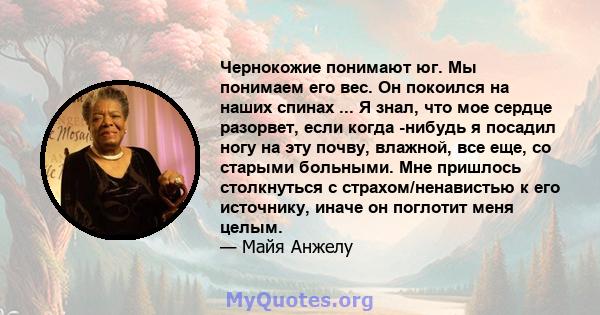 Чернокожие понимают юг. Мы понимаем его вес. Он покоился на наших спинах ... Я знал, что мое сердце разорвет, если когда -нибудь я посадил ногу на эту почву, влажной, все еще, со старыми больными. Мне пришлось