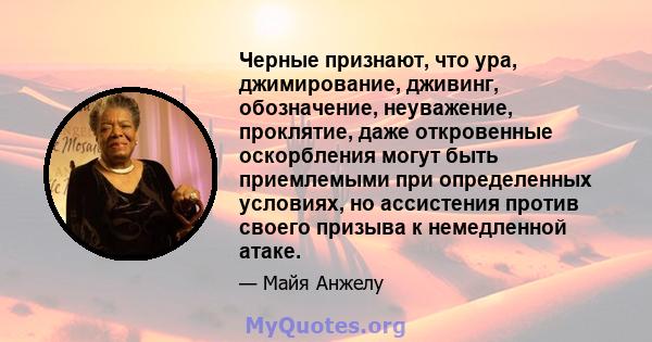 Черные признают, что ура, джимирование, дживинг, обозначение, неуважение, проклятие, даже откровенные оскорбления могут быть приемлемыми при определенных условиях, но ассистения против своего призыва к немедленной атаке.