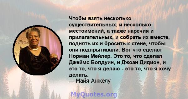 Чтобы взять несколько существительных, и несколько местоимений, а также наречия и прилагательных, и собрать их вместе, поднять их и бросить к стене, чтобы они подпрыгивали. Вот что сделал Норман Мейлер. Это то, что