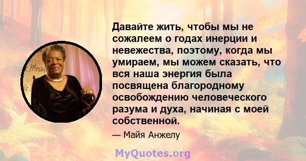 Давайте жить, чтобы мы не сожалеем о годах инерции и невежества, поэтому, когда мы умираем, мы можем сказать, что вся наша энергия была посвящена благородному освобождению человеческого разума и духа, начиная с моей