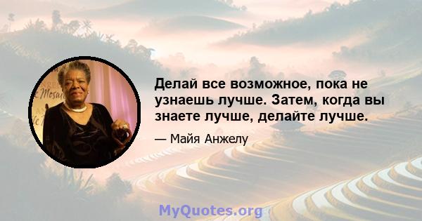 Делай все возможное, пока не узнаешь лучше. Затем, когда вы знаете лучше, делайте лучше.