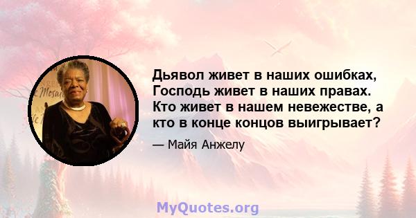 Дьявол живет в наших ошибках, Господь живет в наших правах. Кто живет в нашем невежестве, а кто в конце концов выигрывает?