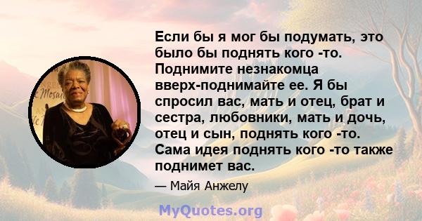 Если бы я мог бы подумать, это было бы поднять кого -то. Поднимите незнакомца вверх-поднимайте ее. Я бы спросил вас, мать и отец, брат и сестра, любовники, мать и дочь, отец и сын, поднять кого -то. Сама идея поднять