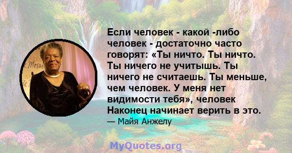 Если человек - какой -либо человек - достаточно часто говорят: «Ты ничто. Ты ничто. Ты ничего не учитышь. Ты ничего не считаешь. Ты меньше, чем человек. У меня нет видимости тебя», человек Наконец начинает верить в это.