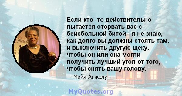 Если кто -то действительно пытается оторвать вас с бейсбольной битой - я не знаю, как долго вы должны стоять там, и выключить другую щеку, чтобы он или она могли получить лучший угол от того, чтобы снять вашу голову.