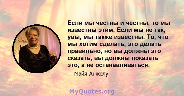 Если мы честны и честны, то мы известны этим. Если мы не так, увы, мы также известны. То, что мы хотим сделать, это делать правильно, но вы должны это сказать, вы должны показать это, а не останавливаться.