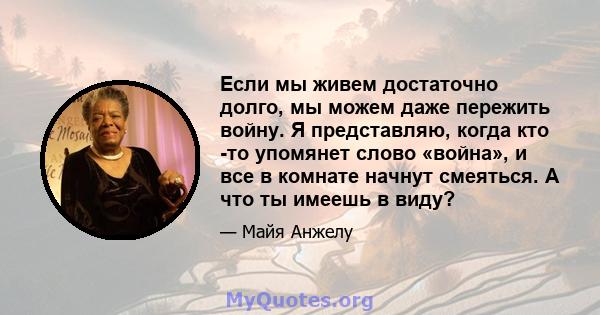 Если мы живем достаточно долго, мы можем даже пережить войну. Я представляю, когда кто -то упомянет слово «война», и все в комнате начнут смеяться. А что ты имеешь в виду?